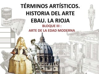 TÉRMINOS ARTÍSTICOS.
HISTORIA DEL ARTE
EBAU. LA RIOJA
BLOQUE III :
ARTE DE LA EDAD MODERNA
 