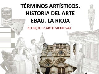TÉRMINOS ARTÍSTICOS.
HISTORIA DEL ARTE
EBAU. LA RIOJA
BLOQUE II: ARTE MEDIEVAL
 