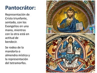 Pantocrátor:
Representación de
Cristo triunfante,
sentado, con los
Evangelios en una
mano, mientras
con la otra está en
actitud de
bendecir.
Se rodea de la
mandorla o
almendra mística y
la representación
del tetramorfos.
 