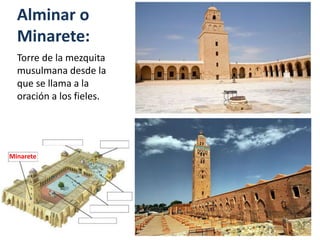Alminar o
Minarete:
Torre de la mezquita
musulmana desde la
que se llama a la
oración a los fieles.
Minarete
 