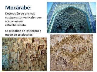 Mocárabe:
Decoración de prismas
yuxtapuestos verticales que
acaban en un
estrechamiento.
Se disponen en los techos a
modo de estalactitas.
 