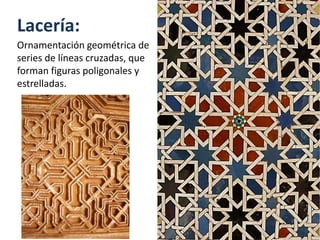 Lacería:
Ornamentación geométrica de
series de líneas cruzadas, que
forman figuras poligonales y
estrelladas.
 