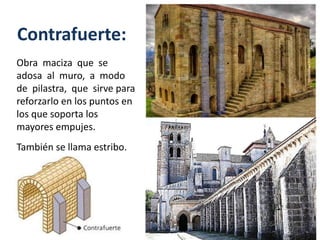 Contrafuerte:
Obra maciza que se
adosa al muro, a modo
de pilastra, que sirve para
reforzarlo en los puntos en
los que soporta los
mayores empujes.
También se llama estribo.
 