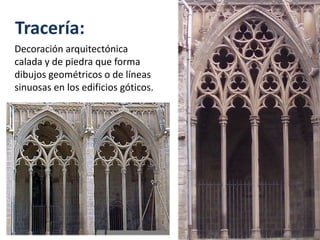 Tracería:
Decoración arquitectónica
calada y de piedra que forma
dibujos geométricos o de líneas
sinuosas en los edificios góticos.
 