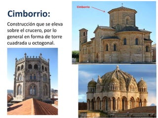 Cimborrio:
Construcción que se eleva
sobre el crucero, por lo
general en forma de torre
cuadrada u octogonal.
Cimborrio
 