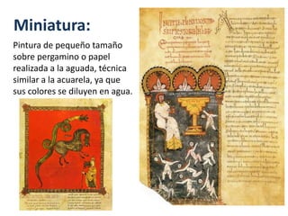 Miniatura:
Pintura de pequeño tamaño
sobre pergamino o papel
realizada a la aguada, técnica
similar a la acuarela, ya que
sus colores se diluyen en agua.
 