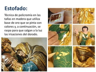 Estofado:
Técnica de policromía en las
tallas en madera que utiliza
base de oro que se pinta con
colores y, a continuación, se
raspa para que salgan a la luz
las irisaciones del dorado.
 