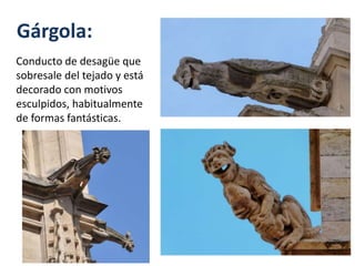 Gárgola:
Conducto de desagüe que
sobresale del tejado y está
decorado con motivos
esculpidos, habitualmente
de formas fantásticas.
 