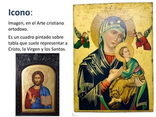 Icono:
Imagen, en el Arte cristiano
ortodoxo.
Es un cuadro pintado sobre
tabla que suele representar a
Cristo, la Virgen y los Santos.
 