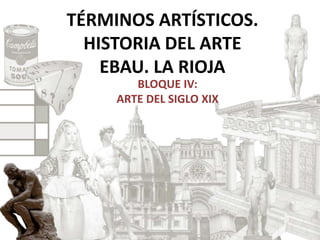 TÉRMINOS ARTÍSTICOS.
HISTORIA DEL ARTE
EBAU. LA RIOJA
BLOQUE IV:
ARTE DEL SIGLO XIX
 