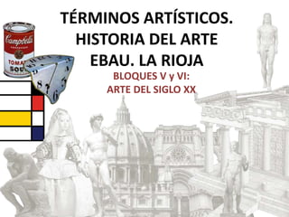 TÉRMINOS ARTÍSTICOS.
HISTORIA DEL ARTE
EBAU. LA RIOJA
BLOQUES V y VI:
ARTE DEL SIGLO XX
 