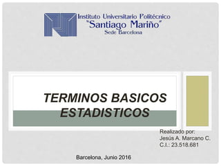 TERMINOS BASICOS
ESTADISTICOS
Realizado por:
Jesús A. Marcano C.
C.I.: 23.518.681
Barcelona, Junio 2016
 