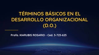 TÉRMINOS BÁSICOS EN EL
DESARROLLO ORGANIZACIONAL
(D.O.)
Profa. KIARUBIS ROSARIO - Ced. 3-723-625
 