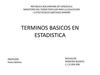 TERMINOS BASICOS EN
ESTADISTICA
REPUBLICA BOLIVARIANA DE VENEZUELA
MINISTERIO DEL PODER POPULAR PARA LA EDUCACION
I.U POLITECNICO SANTIAGO MARIÑO
BACHILLER:
MARICRIS BLANCO
C.I 22.854.906
PROFESOR:
Pedro Beltrán.
 