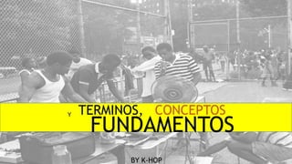 TERMINOS, CONCEPTOS
FUNDAMENTOS
Y
BY K-HOP
 