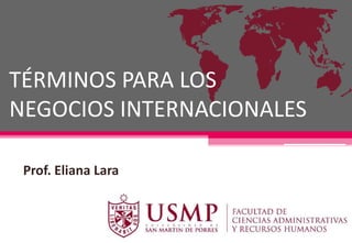 TÉRMINOS PARA LOS
NEGOCIOS INTERNACIONALES
Prof. Eliana Lara

 