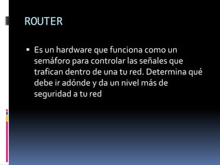 ROUTER
 Es un hardware que funciona como un

semáforo para controlar las señales que
trafican dentro de una tu red. Determina qué
debe ir adónde y da un nivel más de
seguridad a tu red

 