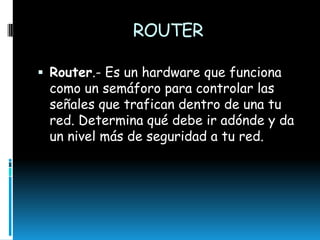 ROUTER
 Router.- Es un hardware que funciona

como un semáforo para controlar las
señales que trafican dentro de una tu
red. Determina qué debe ir adónde y da
un nivel más de seguridad a tu red.

 