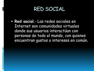 RED SOCIAL
 Red social.- Las redes sociales en

Internet son comunidades virtuales
donde sus usuarios interactúan con
personas de todo el mundo, con quienes
encuentran gustos o intereses en común.

 
