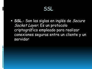 SSL
 SSL.- Son las siglas en inglés de Secure

Socket Layer. Es un protocolo

criptográfico empleado para realizar
conexiones seguras entre un cliente y un
servidor

 