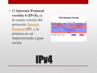 IPv4
• El Internet Protocol
versión 4 (IPv4), es
la cuarta versión del
protocolo Internet
Protocol (IP), y la
primera en ser
implementada a gran
escala.
 