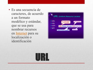 URL
• Es una secuencia de
caracteres, de acuerdo
a un formato
modélico y estándar,
que se usa para
nombrar recursos
en Internet para su
localización o
identificación
 