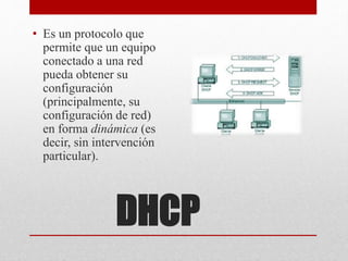 DHCP
• Es un protocolo que
permite que un equipo
conectado a una red
pueda obtener su
configuración
(principalmente, su
configuración de red)
en forma dinámica (es
decir, sin intervención
particular).
 