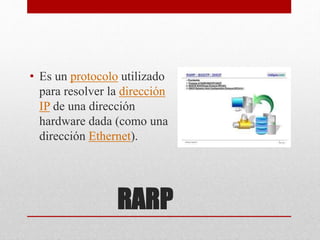 RARP
• Es un protocolo utilizado
para resolver la dirección
IP de una dirección
hardware dada (como una
dirección Ethernet).
 