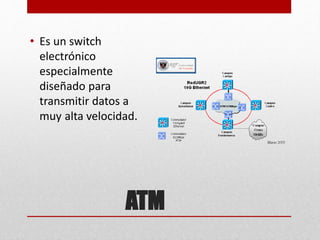 ATM
• Es un switch
electrónico
especialmente
diseñado para
transmitir datos a
muy alta velocidad.
 