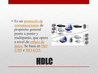 HDLC
• Es un protocolo de
comunicaciones de
propósito general
punto a punto y
multipunto, que opera
a nivel de enlace de
datos. Se basa en ISO
3309 e ISO 4335.
 