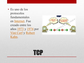 TCP
• Es uno de los
protocolos
fundamentales
en Internet. Fue
creado entre los
años 1973 y 1974 por
Vint Cerf y Robert
Kahn.
 