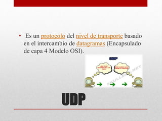 UDP
• Es un protocolo del nivel de transporte basado
en el intercambio de datagramas (Encapsulado
de capa 4 Modelo OSI).
 