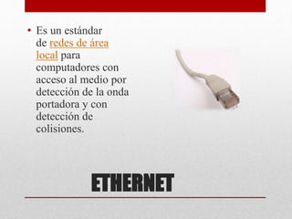 ETHERNET
• Es un estándar
de redes de área
local para
computadores con
acceso al medio por
detección de la onda
portadora y con
detección de
colisiones.
 