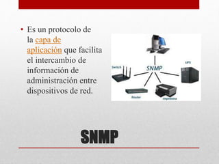 SNMP
• Es un protocolo de
la capa de
aplicación que facilita
el intercambio de
información de
administración entre
dispositivos de red.
 