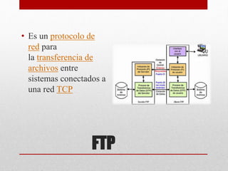 FTP
• Es un protocolo de
red para
la transferencia de
archivos entre
sistemas conectados a
una red TCP
 