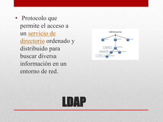 LDAP
• Protocolo que
permite el acceso a
un servicio de
directorio ordenado y
distribuido para
buscar diversa
información en un
entorno de red.
 