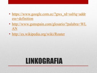 LINKOGRAFIA
• https://www.google.com.ec/?gws_rd=ssl#q=addr
ess+definition
• http://www.gsmspain.com/glosario/?palabra=WL
AN
• http://es.wikipedia.org/wiki/Router
 