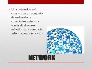 NETWORK
• Una network o red
consiste en un conjunto
de ordenadores
conectados entre sí a
través de diversos
métodos para compartir
información y servicios.
 