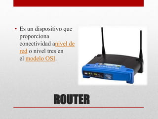 ROUTER
• Es un dispositivo que
proporciona
conectividad anivel de
red o nivel tres en
el modelo OSI.
 