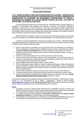 “Decenio de las Personas con Discapacidad en el Perú”
“Año del Buen Servicio al Ciudadano”
Av. Circunvalación Nro. 550
Urb. Capelo
www.proviasnac.gob.pe La Merced - Chanchamayo
(064) - 531428
CONTRATACIÓN DE SERVICIOS
Asunto: SERVICIO DE MANO DE OBRA PARA RECONSTRUCCION DE PLATAFORMA , CONSTRUCCION DE
GAVIONES, RECONSTRUCCION DE CUNETAS Y PARA SEÑALIZACION DE LA VIA, PARA LA EMERGENCIA VIAL
RECONSTRUCCION DE PLATAFORMA POR DESLIZAMIENTO, RECONSTRUCCION DE CUNETAS Y
CONSTRUCCION DE GAVIONES EN EL SECTOR MIRADOR CHIHUACO, KM 37+750 – KM 38+000 PTE
PAUCARTAMBO – VILLA RICA DE LA RUTA PE-5N.
El Proyecto Especial de Infraestructura de Transporte Nacional - PROVIAS NACIONAL, adscrito al Ministerio de
Transportes y Comunicaciones, está encargado de la ejecución de proyectos de construcción, mejoramiento,
rehabilitación y mantenimiento de la Red Vial Nacional, y cuya misión es la preparación, gestión, administración y
ejecución de proyectos de infraestructura de transporte relacionada a la Red Vial Nacional, así como de la gestión y control
de actividades y recursos económicos que se emplean para el mantenimiento y seguridad de las carreteras y puentes de
la Red Vial Nacional, representado a través de la Unidad Zonal Junín Pasco.
PROVIAS NACIONAL, representado a través de la Unidad Zonal Junín Pasco prevé contratar, el servicio indicado
en el Asunto de acuerdo a las condiciones y requisitos mínimos establecidos en los Términos de Referencia, adjuntas.
Al respecto, la Unidad de Abastecimiento y Servicios de la Unidad Zonal Junín Pasco - PROVIAS NACIONAL,
como Órgano Encargado de las Contrataciones, invita a las personas jurídicas o personas naturales, a formular y presentar
su Oferta Económica, debiendo adjuntar previamente:
 Carta en la que indicará las condiciones y el costo del servicio incluido, de conformidad con lo solicitado en
Términos de Referencia y estructura de costos, debidamente firmado. Currículum y Documentos que sustenten
el Numeral 6.0 Requisitos de Calificacion de los Terminos de Referencia, del proveedor y de su personal.
 Declaración Jurada de no tener impedimento para contratar con el Estado, debidamente firmado. (La misma que
se adjunta al final del archivo).
 Formato de la Carta de Autorización del CCI. (La misma que se adjunta al final del archivo).
 En caso de emitir recibos de honorarios, indicar en la carta de presentación, si se encuentra exonerado del
impuesto a la renta adjuntando el certificado de Exoneración del Impuesto a la Renta; caso contrario, indicar en
la misma la autorizar para el descuento de dicho impuesto.
 Copia del Registro Nacional de Proveedores Vigente – Capitulo: Servicios.
 Para la experiencia postor debera acreditar con copias de constancias, certificados, contrados, conformidads de
servicios, comprobante de pago, ordenes de servicios, facturas, boletas, RRHH y otros de corresponder,
debidantente legibles, la entidad tendra la facultad de proceder a la verificación de la autenticidad de cada uno de
los documentos presentados.
 Debera acreditar la experiencia en este tipo de servicios, igual o mayor a una (1) vez el valor referencial.
 La experiencia laboral del postor y/o del personal propuesto, tanto tecnica y profesional se medira en meses.
 Copia de la Póliza del Seguro Complementario de Trabajo de Riesgo, por el mismo tiempo del servicio, una vez
notificado la adjudicación del servicio al postor ganador. (constatar con original)
La Información solicitada deberá ser presentada por Mesa de Partes PROVIAS NACIONAL – Unidad Zonal Junín Pasco,
ubicada en la Av. Circunvalación Nº 550 La Merced – Chanchamayo o remitida al correo electrónico:
ghuamani@proviasnac.gob.pe; hasta las 17:00 horas del día 04-12-2017, Teléfono (064) 53-1428, Así mismo se podrá
efectuar consultas y/u observaciones a los Términos de Referencia por el mismo medio.
NOTAS:
1. El presente aviso tiene por finalidad obtener información de las posibilidades que ofrece el mercado, para
determinar la existencia de persona natural o jurídica que puede brindar el servicio, posteriormente se le notificará
con la Orden de Servicio respectiva de haber presentado la mejor Propuesta Económica.
2. Los requisitos mínimos del postor, establecidos en los términos de referencia, son condiciones mínimas
requeridas por la Entidad, por lo tanto todo aquel que las supera puede participar.
3. Esta información servirá para determinar el costo del Servicio para la CONTRATACIÓN DIRECTA del mismo, por
lo que solicitamos que la oferta económica que nos proporcione sea el más competitivo del mercado.
 