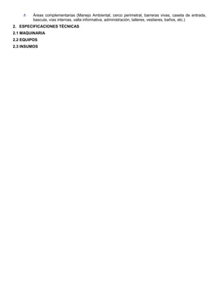 Áreas complementarias (Manejo Ambiental, cerco perimetral, barreras vivas, caseta de entrada,
bascula, vías internas, valla informativa, administración, talleres, vestieres, baños, etc.)
2. ESPECIFICACIONES TÉCNICAS
2.1 MAQUINARIA
2.2 EQUIPOS
2.3 INSUMOS
 