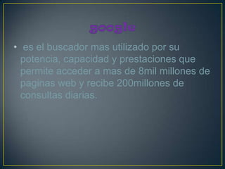 • es el buscador mas utilizado por su
  potencia, capacidad y prestaciones que
  permite acceder a mas de 8mil millones de
  paginas web y recibe 200millones de
  consultas diarias.
 
