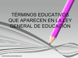 TÉRMINOS EDUCATIVOS
QUE APARECEN EN LA LEY
GENERAL DE EDUCACIÓN
 