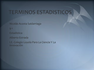 TERMINOS ESTADISTICOS
Nicolás Acosta Saldarriaga
9-1
Estadística
Alberto Estrada
I.E. Colegio Loyola Para La Ciencia Y La
Innovación
 