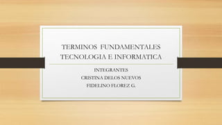 TERMINOS FUNDAMENTALES
TECNOLOGIA E INFORMATICA
INTEGRANTES
CRISTINA DELOS NUEVOS
FIDELINO FLOREZ G.
 