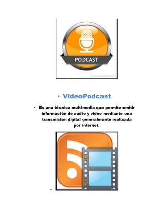 • VideoPodcast
• Es una técnica multimedia que permite emitir
información de audio y video mediante una
transmisión digital generalmente realizada
por internet.
•
 