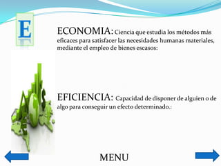 ECONOMIA:Ciencia que estudia los métodos más
eficaces para satisfacer las necesidades humanas materiales,
mediante el empleo de bienes escasos:
EFICIENCIA: Capacidad de disponer de alguien o de
algo para conseguir un efecto determinado.:
MENU
 