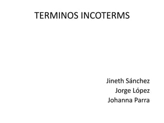 TERMINOS INCOTERMS
Jineth Sánchez
Jorge López
Johanna Parra
 