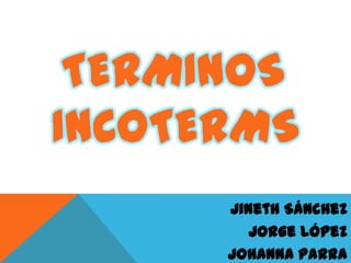 TERMINOS
INCOTERMS
Jineth Sánchez
Jorge López
Johanna Parra
 