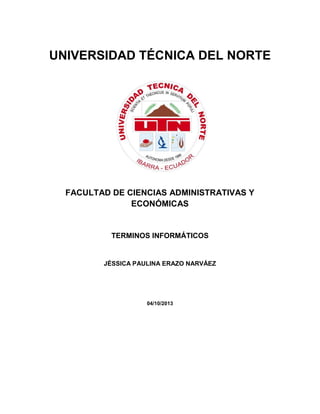 UNIVERSIDAD TÉCNICA DEL NORTE
FACULTAD DE CIENCIAS ADMINISTRATIVAS Y
ECONÓMICAS
TERMINOS INFORMÁTICOS
JÉSSICA PAULINA ERAZO NARVÁEZ
04/10/2013
 